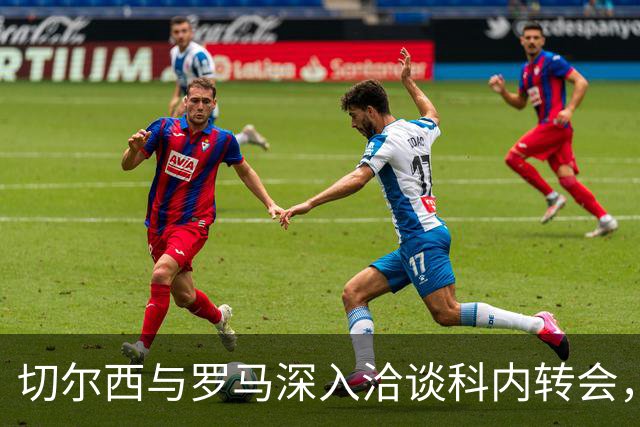 切尔西与罗马深入洽谈科内转会，交易预计价值5200万英镑